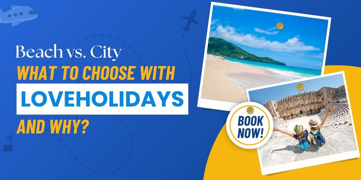 Beach vs. City: What to Choose with Loveholidays and Why?
